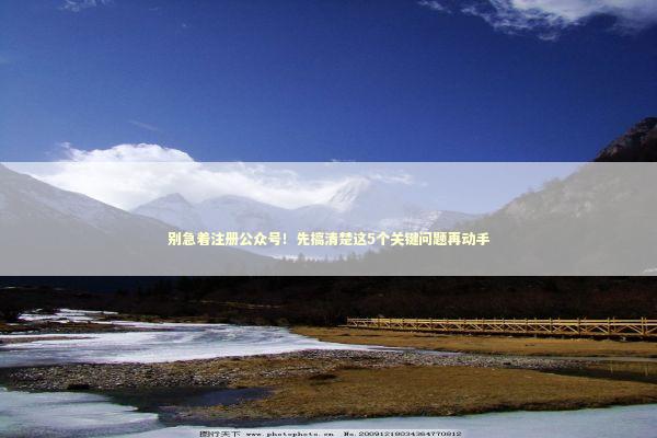 别急着注册公众号!先搞清楚这5个关键问题再动手 别急着注册公众号!先搞清楚这5个关键问题再动手 IT技术