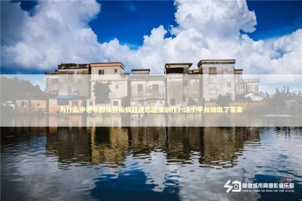 为什么中老年群体开始疯狂迷恋图文创作？这个平台给出了答案 文化旅游