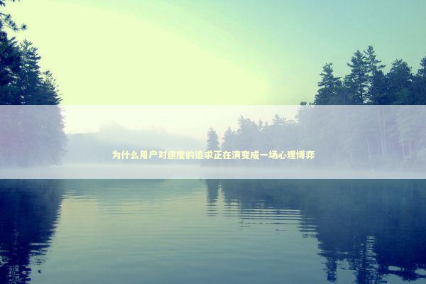 为什么用户对速度的追求正在演变成一场心理博弈 为什么用户对速度的追求正在演变成一场心理博弈 IT技术